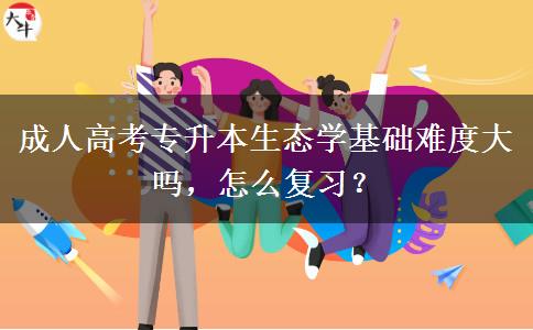 成人高考專升本生態(tài)學基礎難度大嗎，怎么復習？