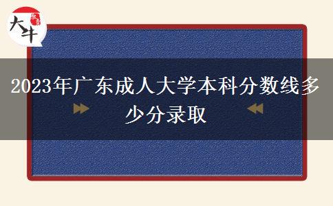 2023年廣東成人大學本科分數線多少分錄取