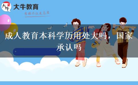 成人教育本科學(xué)歷用處大嗎，國家承認嗎