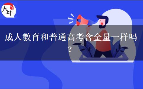 成人教育和普通高考含金量一樣嗎？