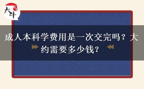 成人本科學(xué)費(fèi)用是一次交完嗎？大約需要多少錢