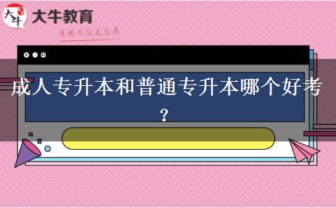 成人專升本和普通專升本哪個(gè)好考？