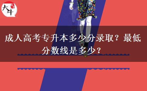 成人高考專升本多少分錄??？最低分?jǐn)?shù)線是多少？