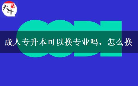 成人專升本可以換專業(yè)嗎，怎么換