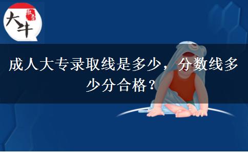 成人大專錄取線是多少，分?jǐn)?shù)線多少分合格？