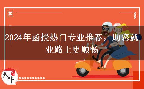 2024年函授熱門專業(yè)推薦，助您就業(yè)路上更順暢