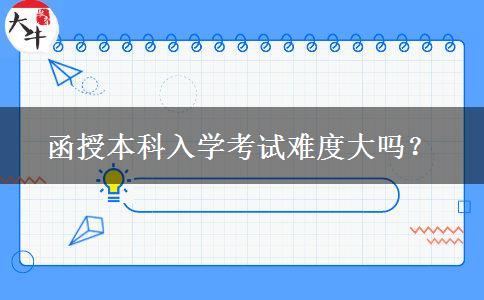 函授本科入學(xué)考試難度大嗎？