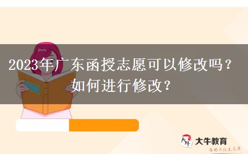 2023年廣東函授志愿可以修改嗎？如何進(jìn)行修改？