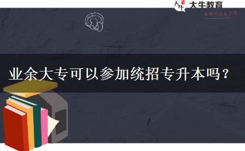業(yè)余大?？梢詤⒓咏y(tǒng)招專升本嗎？