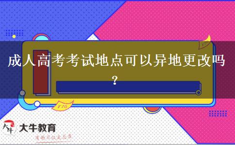 成人高考考試地點(diǎn)可以異地更改嗎？