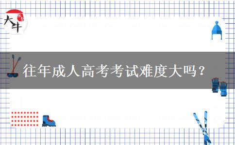 往年成人高考考試難度大嗎？
