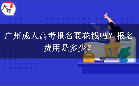 廣州成人高考報名要花錢嗎？報名費用是多少？