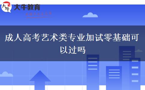 成人高考藝術(shù)類(lèi)專(zhuān)業(yè)加試零基礎(chǔ)可以過(guò)嗎