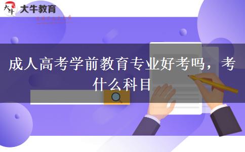 成人高考學(xué)前教育專業(yè)好考嗎，考什么科目