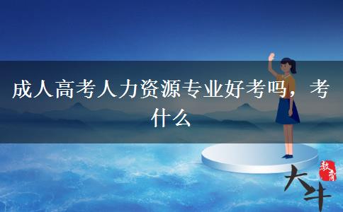 成人高考人力資源專業(yè)好考嗎，考什么