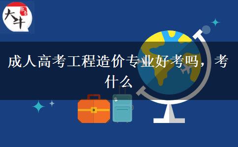 成人高考工程造價專業(yè)好考嗎，考什么