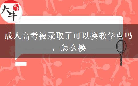 成人高考被錄取了可以換教學(xué)點(diǎn)嗎，怎么換