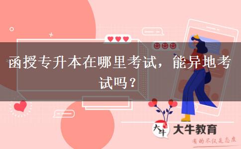 函授專升本在哪里考試，能異地考試嗎？