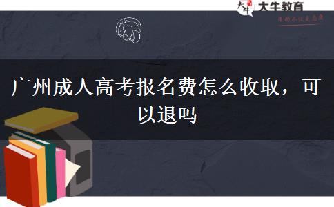 廣州成人高考報名費怎么收取，可以退嗎