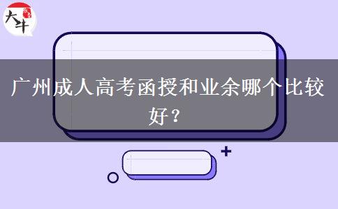 廣州成人高考函授和業(yè)余哪個比較好？