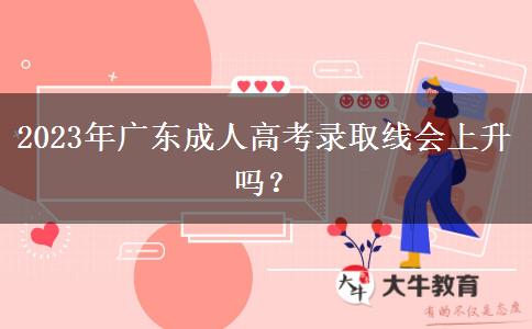 2023年廣東成人高考錄取線會上升嗎？