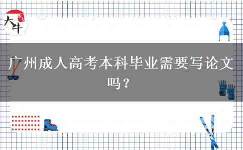 廣州成人高考本科畢業(yè)需要寫論文嗎？