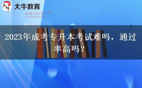 2023年成考專升本考試難嗎，通過率高嗎？