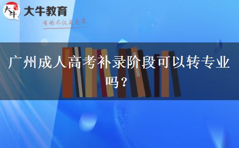 廣州成人高考補(bǔ)錄階段可以轉(zhuǎn)專業(yè)嗎？