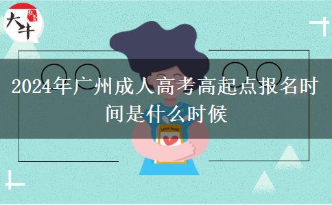 2024年廣州成人高考高起點(diǎn)報名時間是什么時候