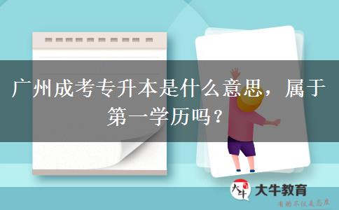 廣州成考專升本是什么意思，屬于第一學(xué)歷嗎？