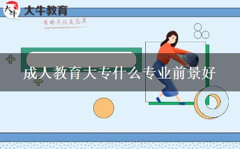 成人教育大專(zhuān)什么專(zhuān)業(yè)前景好