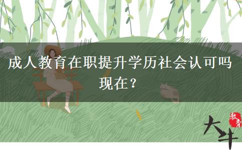成人教育在職提升學(xué)歷社會認(rèn)可嗎現(xiàn)在？