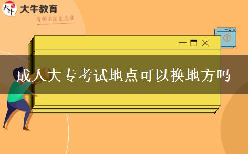 成人大?？荚嚨攸c(diǎn)可以換地方嗎
