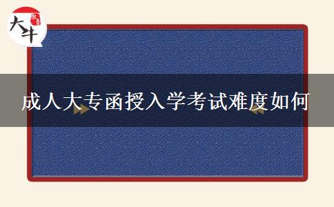成人大專函授入學考試難度如何