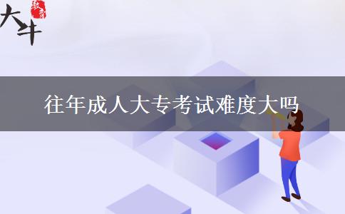 往年成人大?？荚囯y度大嗎
