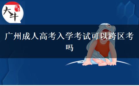 廣州成人高考入學考試可以跨區(qū)考嗎