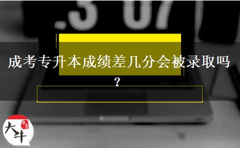 成考專升本成績(jī)差幾分會(huì)被錄取嗎？