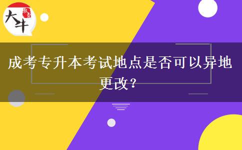 成考專升本考試地點是否可以異地更改？