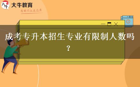 成考專升本招生專業(yè)有限制人數嗎？