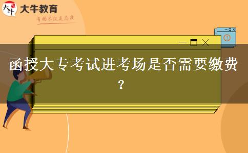 函授大?？荚囘M(jìn)考場(chǎng)是否需要繳費(fèi)？