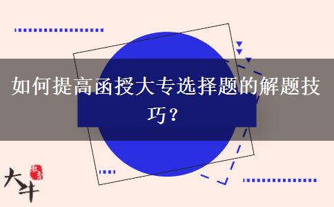 如何提高函授大專選擇題的解題技巧？