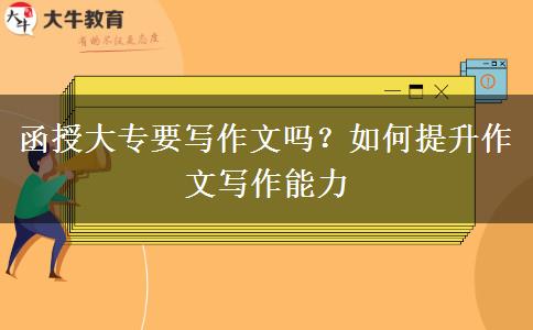函授大專要寫作文嗎？如何提升作文寫作能力