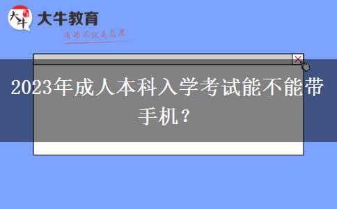 2023年成人本科入學(xué)考試能不能帶手機(jī)？