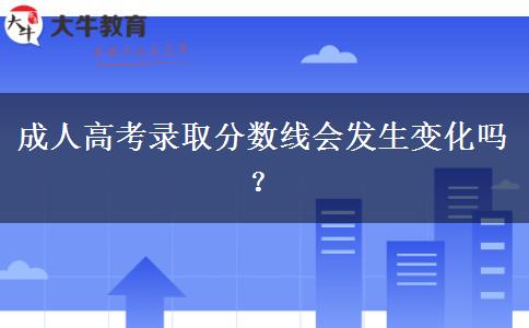 成人高考錄取分數(shù)線會發(fā)生變化嗎？