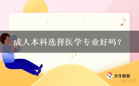 成人本科選擇醫(yī)學(xué)專業(yè)好嗎？