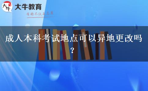 成人本科考試地點可以異地更改嗎？