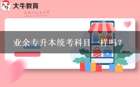 業(yè)余專升本統(tǒng)考科目一樣嗎？