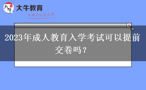 2023年成人教育入學(xué)考試可以提前交卷嗎？