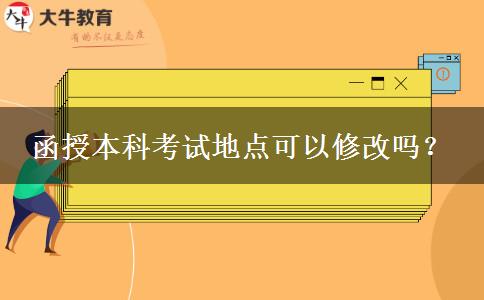 函授本科考試地點(diǎn)可以修改嗎？