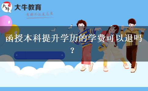 函授本科提升學(xué)歷的學(xué)費(fèi)可以退嗎？